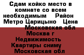 Сдам койко место в комнате со всем необходимым. › Район ­ Метро Царицыно › Цена ­ 8 000 - Московская обл., Москва г. Недвижимость » Квартиры сниму   . Московская обл.